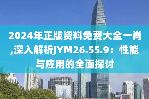 2024年正版資料免費大全一肖,深入解析JYM26.55.9：性能與應用的全面探討