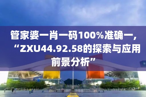 管家婆一肖一碼100%準確一,“ZXU44.92.58的探索與應用前景分析”