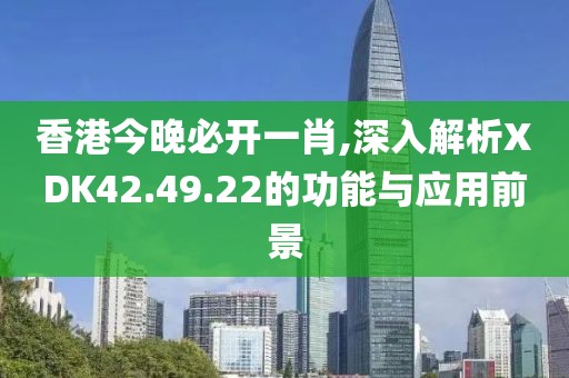 香港今晚必開一肖,深入解析XDK42.49.22的功能與應用前景