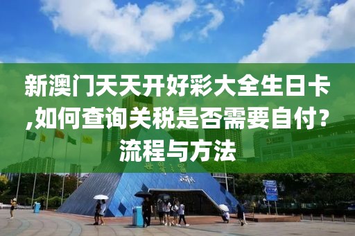 新澳門天天開好彩大全生日卡,如何查詢關稅是否需要自付？流程與方法