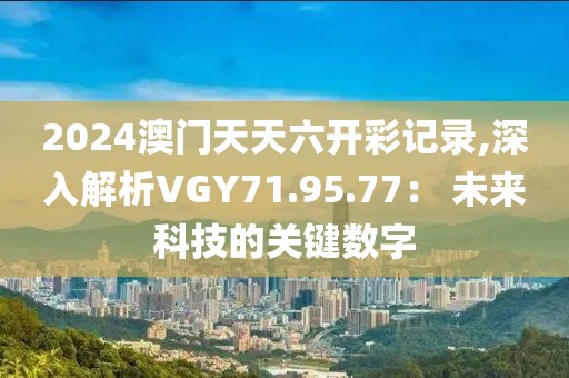 2024澳門天天六開彩記錄,深入解析VGY71.95.77： 未來科技的關鍵數字