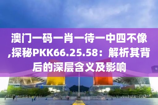 澳門一碼一肖一待一中四不像,探秘PKK66.25.58：解析其背后的深層含義及影響