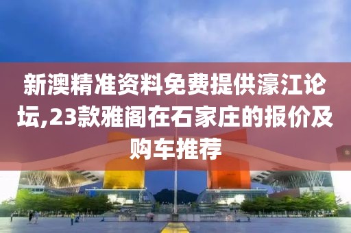 新澳精準資料免費提供濠江論壇,23款雅閣在石家莊的報價及購車推薦
