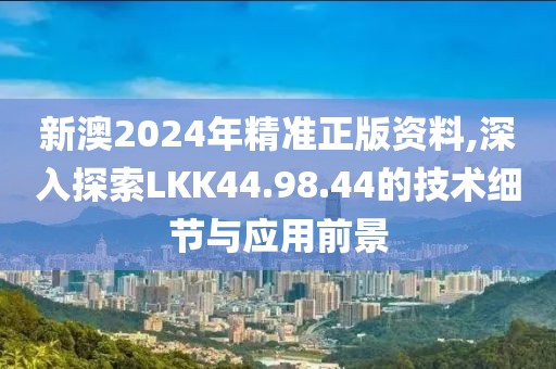 新澳2024年精準正版資料,深入探索LKK44.98.44的技術細節與應用前景