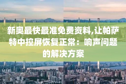 新奧最快最準免費資料,讓帕薩特中控屏恢復正常：響聲問題的解決方案