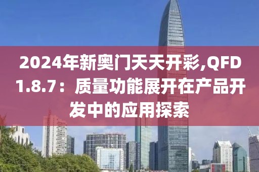 2024年新奧門天天開彩,QFD1.8.7：質量功能展開在產品開發中的應用探索
