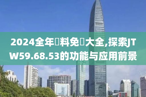 2024全年資料免費大全,探索JTW59.68.53的功能與應用前景