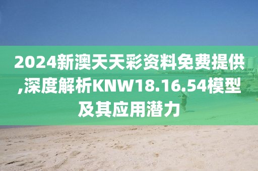 2024新澳天天彩資料免費提供,深度解析KNW18.16.54模型及其應用潛力