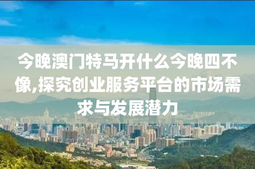 今晚澳門特馬開什么今晚四不像,探究創業服務平臺的市場需求與發展潛力