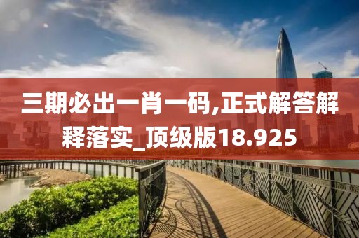 三期必出一肖一碼,正式解答解釋落實_頂級版18.925