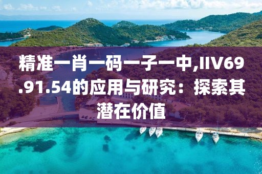 精準一肖一碼一子一中,IIV69.91.54的應用與研究：探索其潛在價值