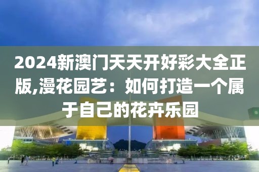 2024新澳門天天開好彩大全正版,漫花園藝：如何打造一個屬于自己的花卉樂園