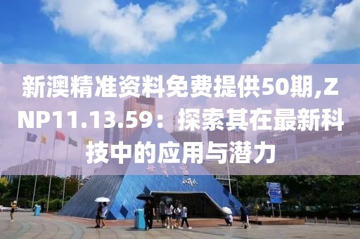 新澳精準資料免費提供50期,ZNP11.13.59：探索其在最新科技中的應用與潛力