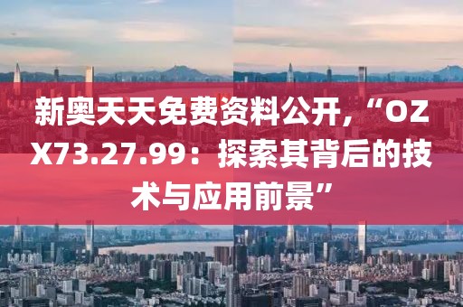 新奧天天免費資料公開,“OZX73.27.99：探索其背后的技術與應用前景”