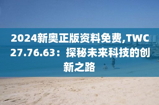 2024新奧正版資料免費,TWC27.76.63：探秘未來科技的創新之路