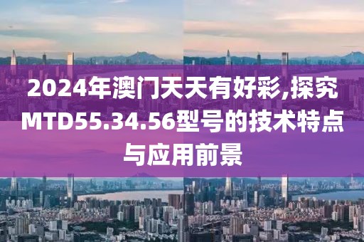 2024年澳門天天有好彩,探究MTD55.34.56型號的技術特點與應用前景