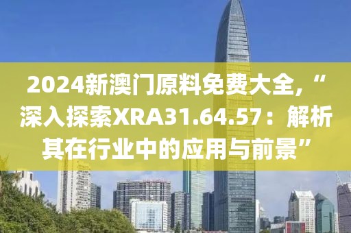 2024新澳門原料免費大全,“深入探索XRA31.64.57：解析其在行業中的應用與前景”
