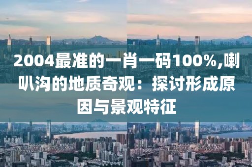 2004最準的一肖一碼100%,喇叭溝的地質奇觀：探討形成原因與景觀特征