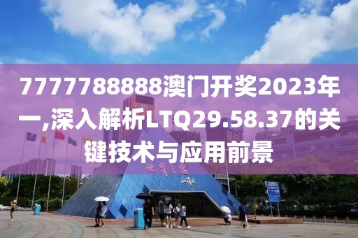 7777788888澳門開獎2023年一,深入解析LTQ29.58.37的關鍵技術與應用前景