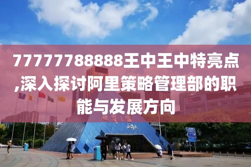 77777788888王中王中特亮點,深入探討阿里策略管理部的職能與發展方向