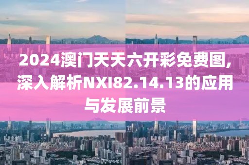 2024澳門天天六開彩免費圖,深入解析NXI82.14.13的應用與發展前景