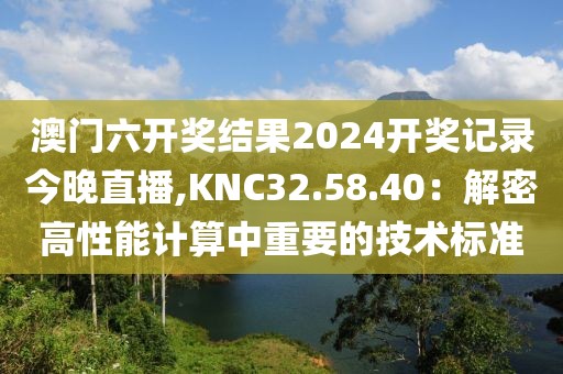 澳門六開獎結果2024開獎記錄今晚直播,KNC32.58.40：解密高性能計算中重要的技術標準