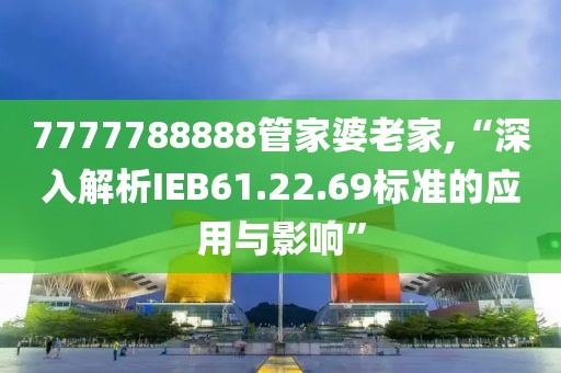 7777788888管家婆老家,“深入解析IEB61.22.69標準的應用與影響”