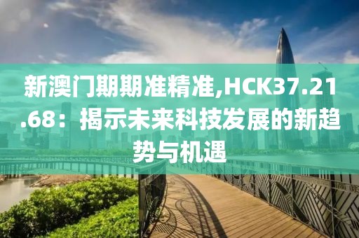 新澳門期期準精準,HCK37.21.68：揭示未來科技發展的新趨勢與機遇