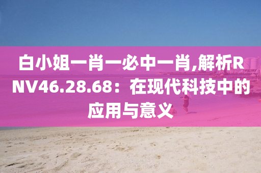白小姐一肖一必中一肖,解析RNV46.28.68：在現代科技中的應用與意義