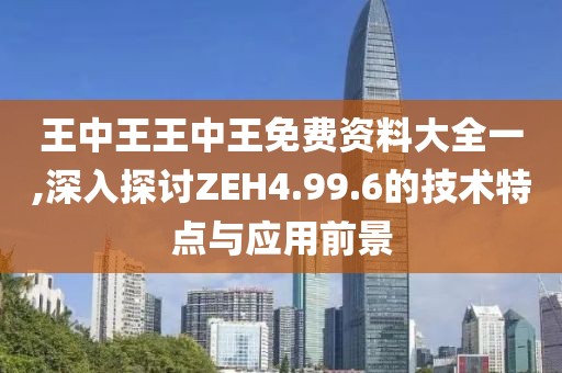 王中王王中王免費資料大全一,深入探討ZEH4.99.6的技術特點與應用前景