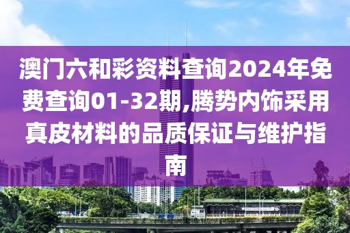 澳門六和彩資料查詢2024年免費查詢01-32期,騰勢內飾采用真皮材料的品質保證與維護指南
