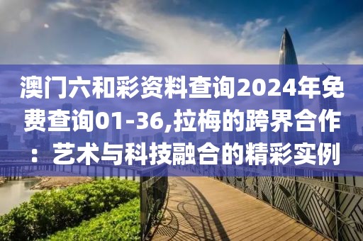 澳門六和彩資料查詢2024年免費查詢01-36,拉梅的跨界合作：藝術與科技融合的精彩實例