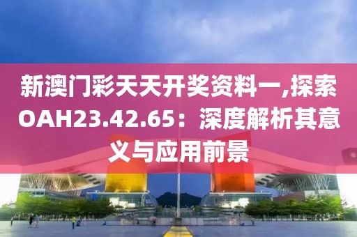 新澳門彩天天開獎資料一,探索OAH23.42.65：深度解析其意義與應用前景