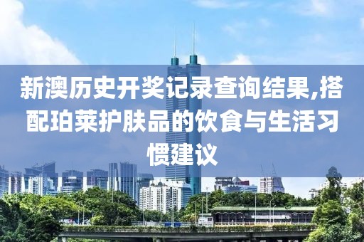 新澳歷史開獎記錄查詢結果,搭配珀萊護膚品的飲食與生活習慣建議