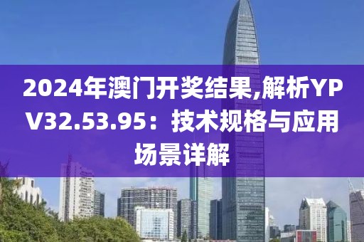 2024年澳門開獎結果,解析YPV32.53.95：技術規格與應用場景詳解