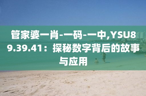 管家婆一肖-一碼-一中,YSU89.39.41：探秘數字背后的故事與應用