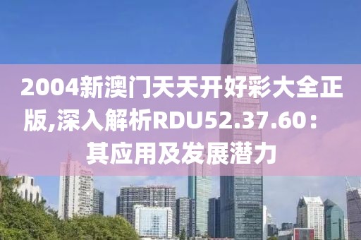 2004新澳門天天開好彩大全正版,深入解析RDU52.37.60： 其應用及發展潛力