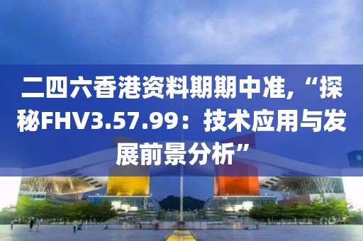 二四六香港資料期期中準,“探秘FHV3.57.99：技術應用與發展前景分析”