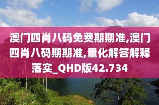 澳門四肖八碼免費期期準,澳門四肖八碼期期準,量化解答解釋落實_QHD版42.734