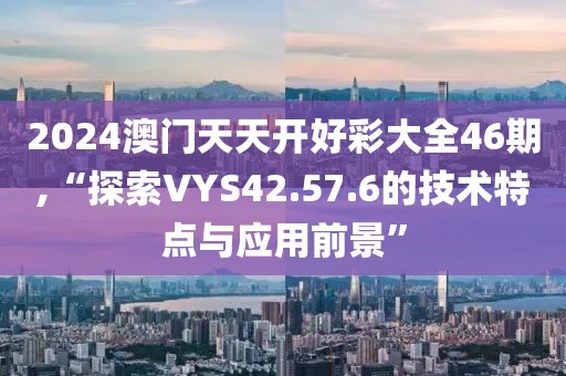 2024澳門天天開好彩大全46期,“探索VYS42.57.6的技術特點與應用前景”