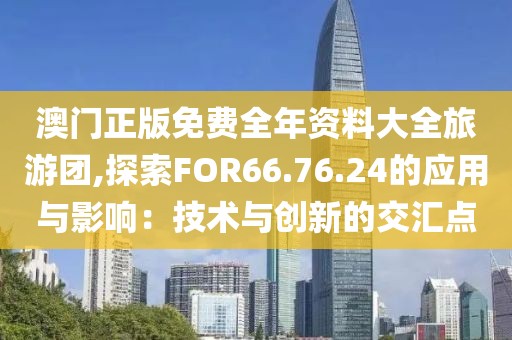 澳門正版免費全年資料大全旅游團,探索FOR66.76.24的應用與影響：技術與創新的交匯點