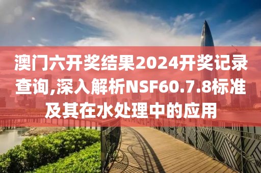 澳門六開獎結果2024開獎記錄查詢,深入解析NSF60.7.8標準及其在水處理中的應用