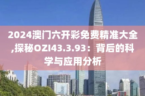 2024澳門六開彩免費精準大全,探秘OZI43.3.93：背后的科學與應用分析