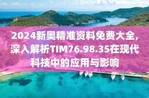 2024新奧精準資料免費大全,深入解析TIM76.98.35在現代科技中的應用與影響