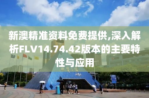 新澳精準資料免費提供,深入解析FLV14.74.42版本的主要特性與應用