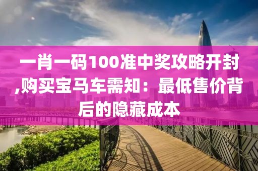 一肖一碼100準中獎攻略開封,購買寶馬車需知：最低售價背后的隱藏成本