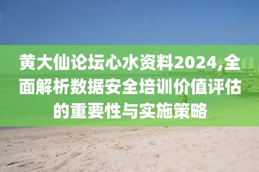 黃大仙論壇心水資料2024,全面解析數據安全培訓價值評估的重要性與實施策略