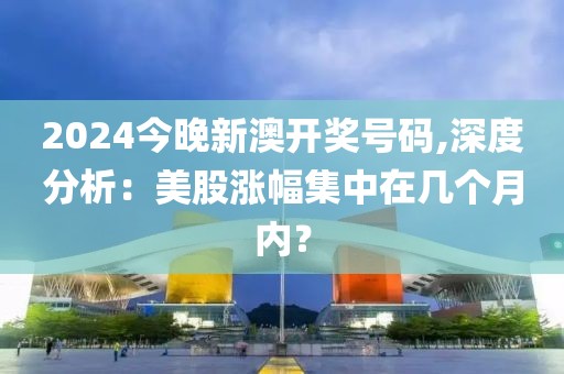2024今晚新澳開獎號碼,深度分析：美股漲幅集中在幾個月內？
