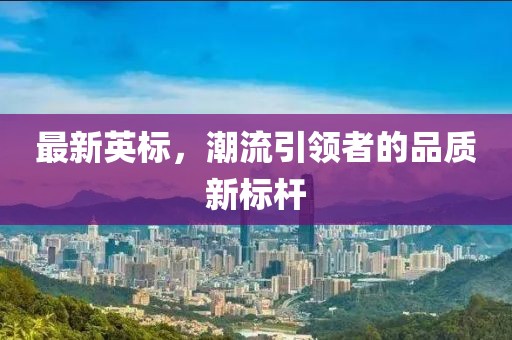最新英標，潮流引領者的品質新標桿