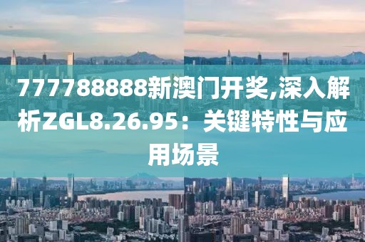 777788888新澳門開獎,深入解析ZGL8.26.95：關鍵特性與應用場景